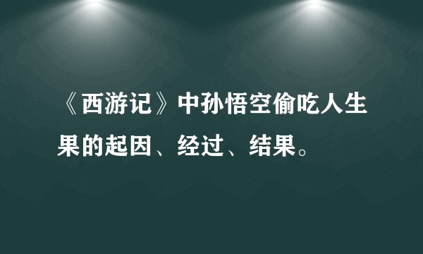 《西游记》中孙悟空偷吃人生果的起因、经过、结果。