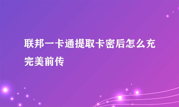 联邦一卡通提取卡密后怎么充完美前传