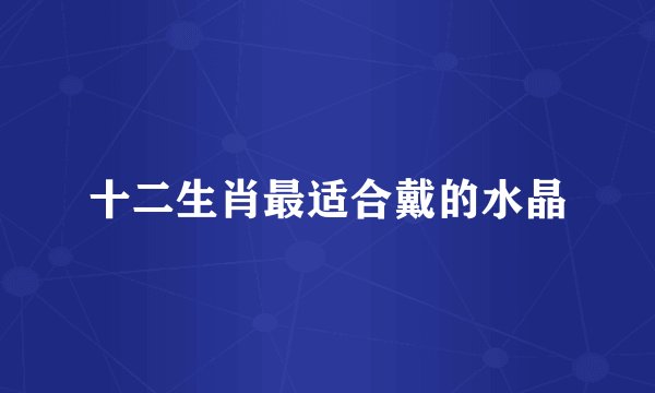 十二生肖最适合戴的水晶
