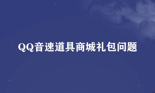QQ音速道具商城礼包问题