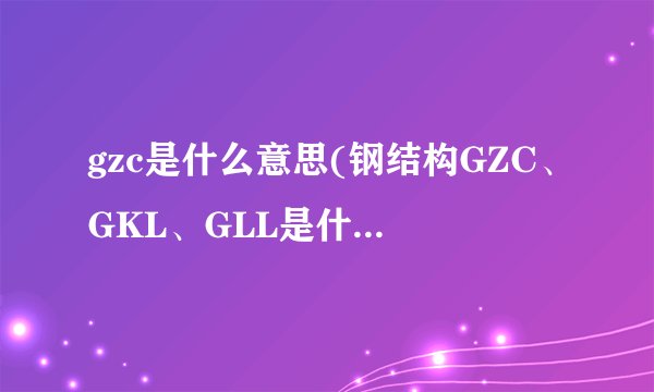 gzc是什么意思(钢结构GZC、GKL、GLL是什么意思)