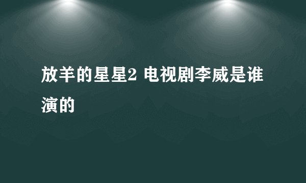 放羊的星星2 电视剧李威是谁演的