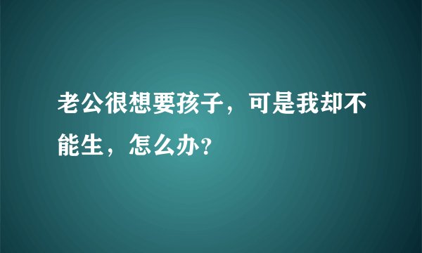 老公很想要孩子，可是我却不能生，怎么办？