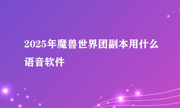 2025年魔兽世界团副本用什么语音软件