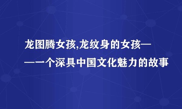龙图腾女孩,龙纹身的女孩——一个深具中国文化魅力的故事