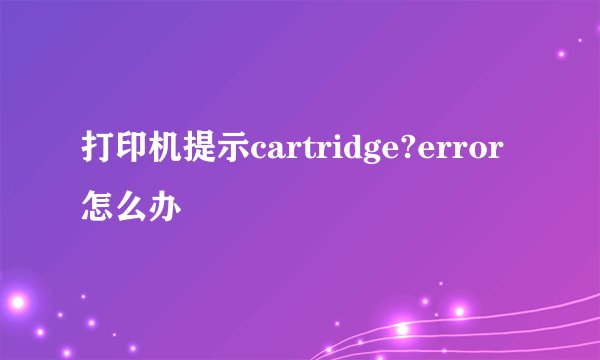 打印机提示cartridge?error怎么办
