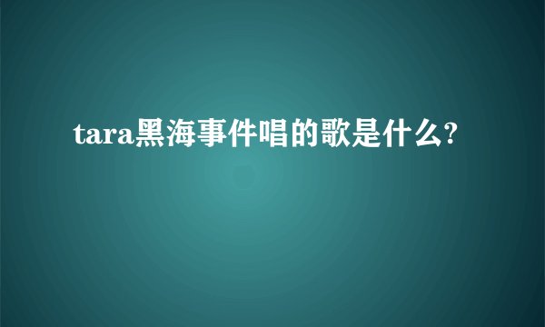 tara黑海事件唱的歌是什么?