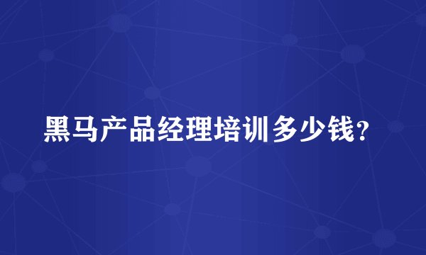 黑马产品经理培训多少钱？