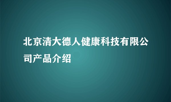 北京清大德人健康科技有限公司产品介绍