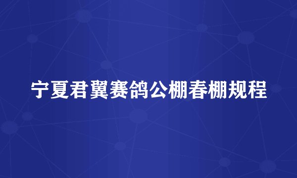 宁夏君翼赛鸽公棚春棚规程