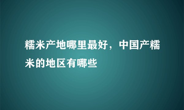 糯米产地哪里最好，中国产糯米的地区有哪些
