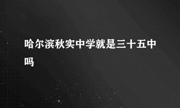 哈尔滨秋实中学就是三十五中吗