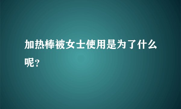 加热棒被女士使用是为了什么呢?