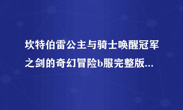 坎特伯雷公主与骑士唤醒冠军之剑的奇幻冒险b服完整版百度网盘链接获取