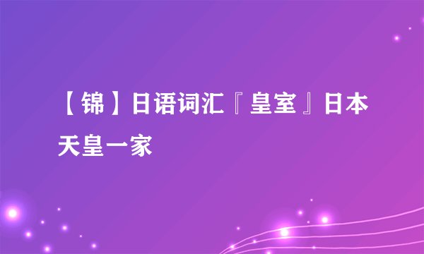 【锦】日语词汇『皇室』日本天皇一家