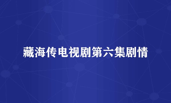 藏海传电视剧第六集剧情