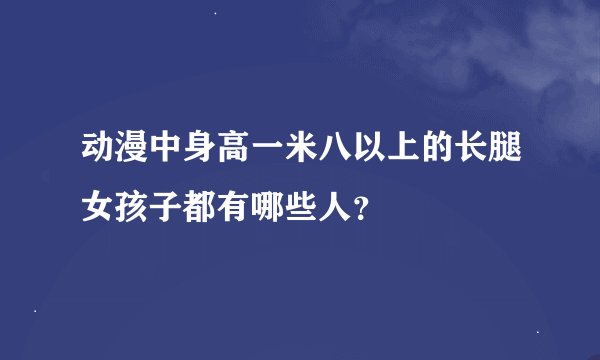 动漫中身高一米八以上的长腿女孩子都有哪些人？