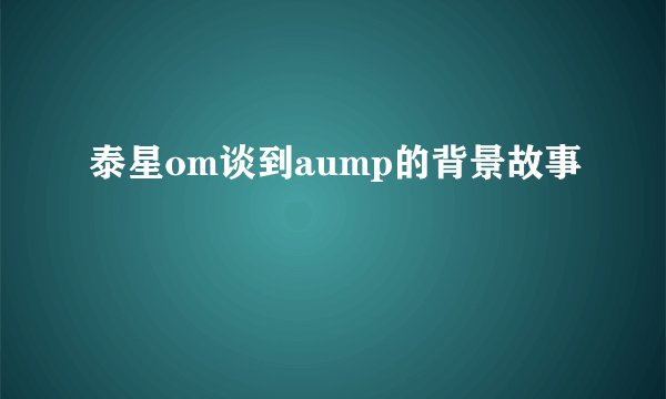 泰星om谈到aump的背景故事
