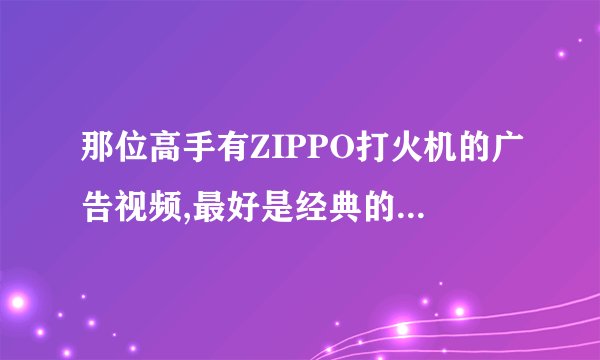 那位高手有ZIPPO打火机的广告视频,最好是经典的,多发几个.