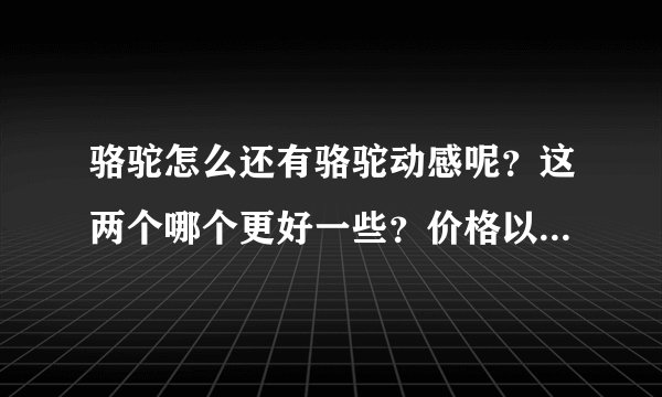 骆驼怎么还有骆驼动感呢?这两个哪个更好一些?价格以及质量有什么差别吗?谢谢了,大神帮忙啊
