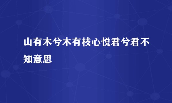 山有木兮木有枝心悦君兮君不知意思