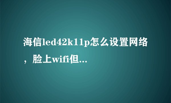 海信led42k11p怎么设置网络，脸上wifi但是可以用的东西很少
