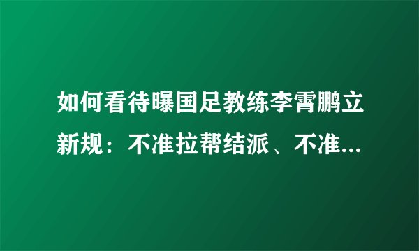 如何看待曝国足教练李霄鹏立新规：不准拉帮结派、不准排挤归化球员、不准在国家队混日子、混履历等？