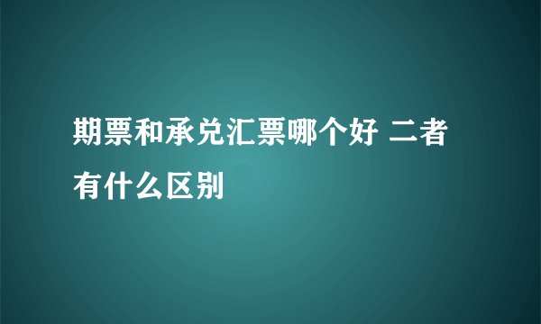 期票和承兑汇票哪个好 二者有什么区别