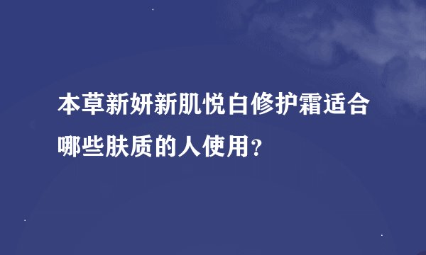 本草新妍新肌悦白修护霜适合哪些肤质的人使用？