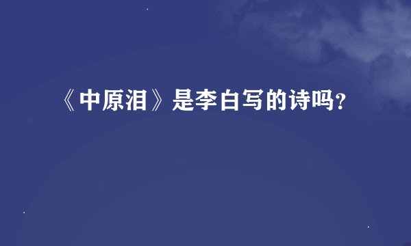 《中原泪》是李白写的诗吗？