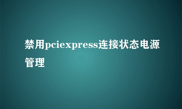 禁用pciexpress连接状态电源管理