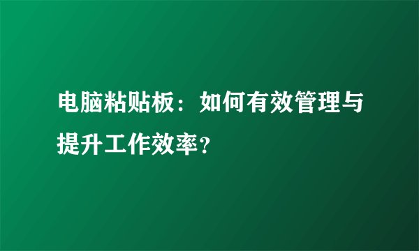电脑粘贴板：如何有效管理与提升工作效率？