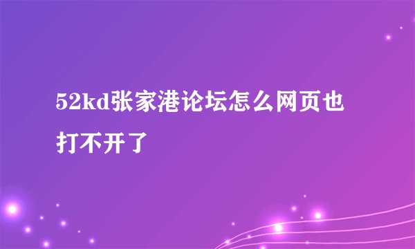 52kd张家港论坛怎么网页也打不开了