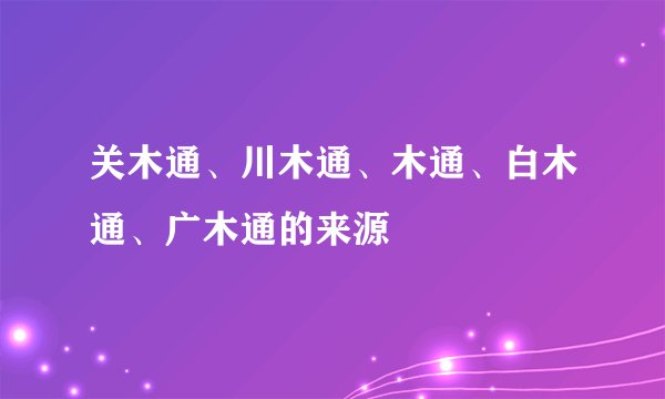 关木通、川木通、木通、白木通、广木通的来源