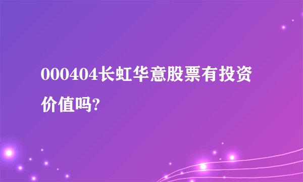 000404长虹华意股票有投资价值吗?