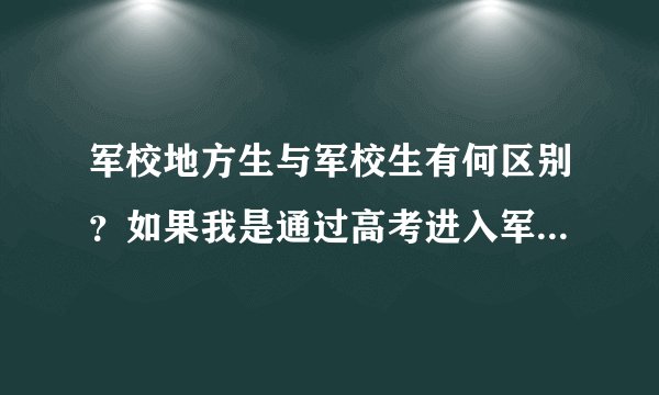 军校地方生与军校生有何区别？如果我是通过高考进入军校是属于什么生？另外军校生好还是国防生好？谢谢
