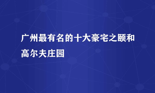 广州最有名的十大豪宅之颐和高尔夫庄园