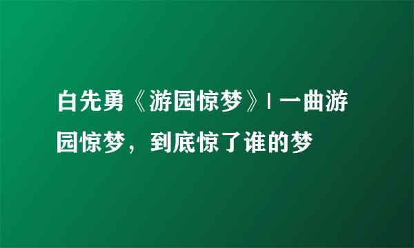 白先勇《游园惊梦》| 一曲游园惊梦，到底惊了谁的梦