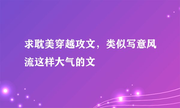 求耽美穿越攻文，类似写意风流这样大气的文