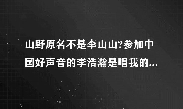 山野原名不是李山山?参加中国好声音的李浩瀚是唱我的爱从四面八方攻击你的山野么?
