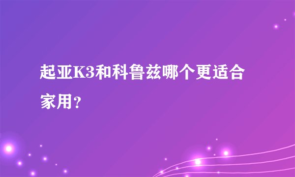 起亚K3和科鲁兹哪个更适合家用?