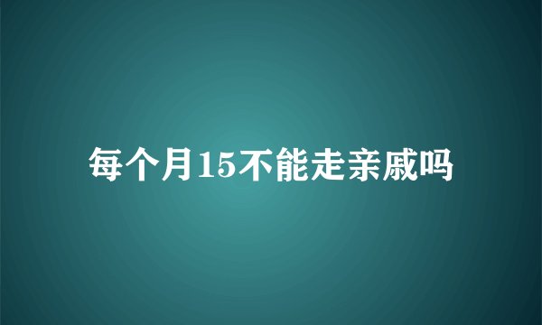 每个月15不能走亲戚吗