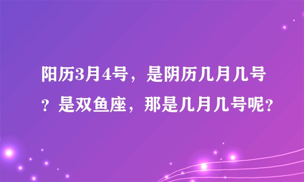 阳历3月4号，是阴历几月几号？是双鱼座，那是几月几号呢？
