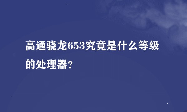 高通骁龙653究竟是什么等级的处理器?