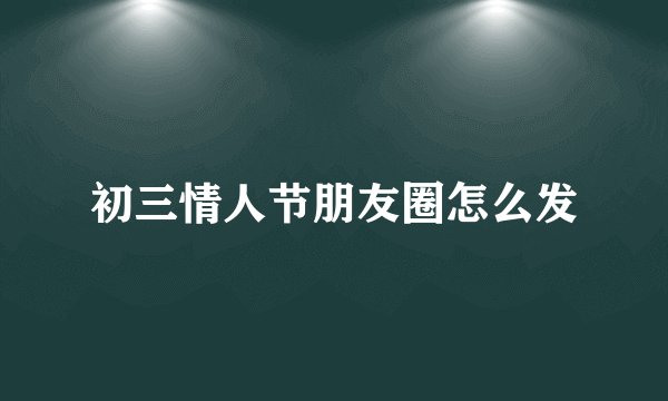 初三情人节朋友圈怎么发