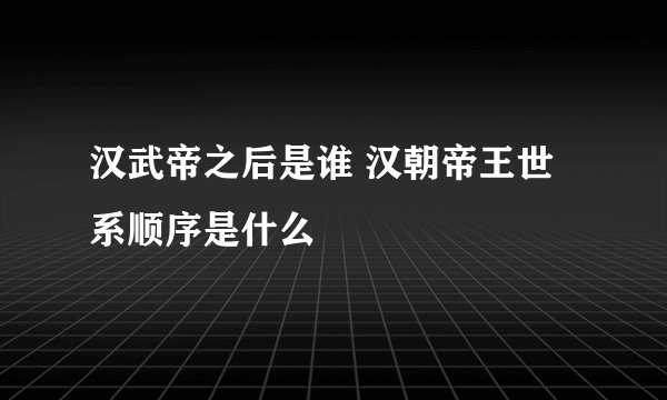 汉武帝之后是谁 汉朝帝王世系顺序是什么