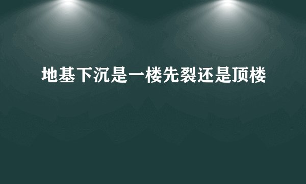 地基下沉是一楼先裂还是顶楼