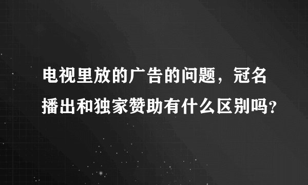 电视里放的广告的问题，冠名播出和独家赞助有什么区别吗？