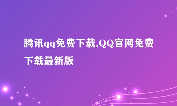 腾讯qq免费下载,QQ官网免费下载最新版