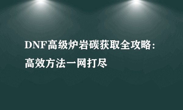 DNF高级炉岩碳获取全攻略：高效方法一网打尽